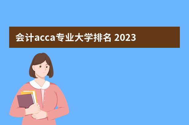 会计acca专业大学排名 2023全国会计学专业比较好的大学有哪些？